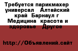 Требуется парикмахер- универсал - Алтайский край, Барнаул г. Медицина, красота и здоровье » Другое   